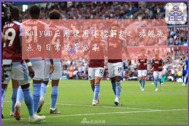 Kaiyun应用使用体验解析:功能亮点与日常场景分享