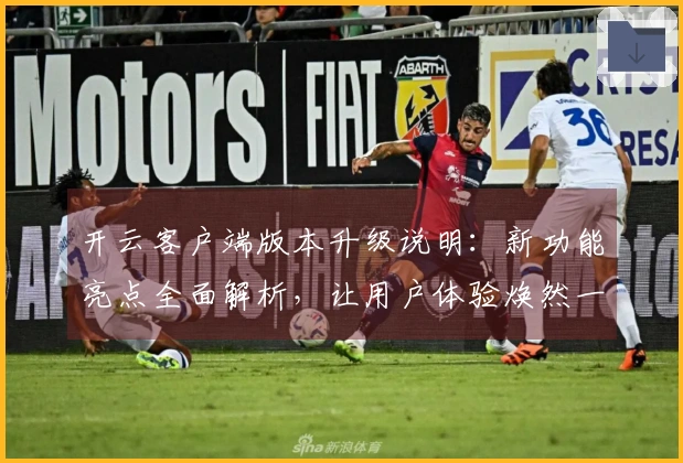 开云客户端版本升级说明：新功能亮点全面解析，让用户体验焕然一新