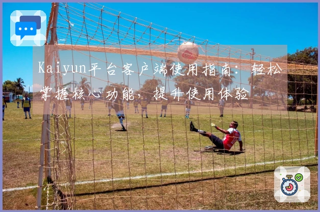 Kaiyun平台客户端使用指南：轻松掌握核心功能，提升使用体验