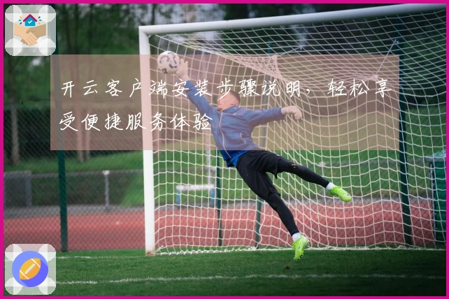 开云客户端安装步骤说明，轻松享受便捷服务体验