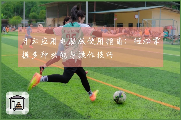 开云应用电脑版使用指南:轻松掌握多种功能与操作技巧