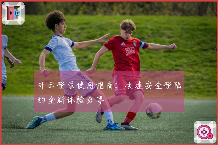 开云登录使用指南：快速安全登陆的全新体验分享