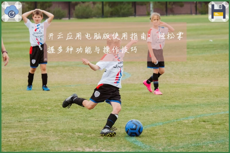 开云应用电脑版使用指南：轻松掌握多种功能与操作技巧