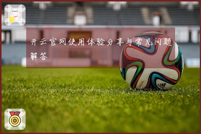 开云官网使用体验分享与常见问题解答