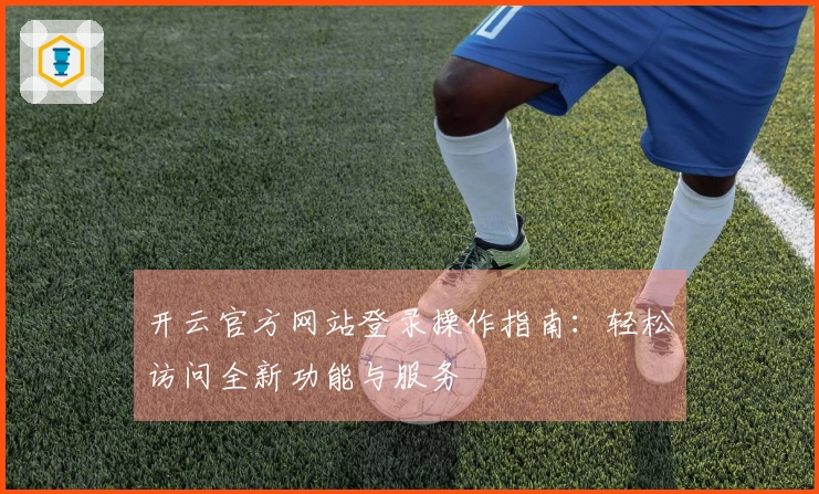 开云官方网站登录操作指南：轻松访问全新功能与服务