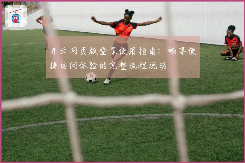 开云网页版登录使用指南：畅享便捷访问体验的完整流程说明