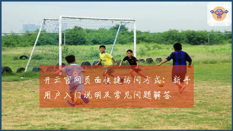 开云官网页面快捷访问方式：新手用户入门说明及常见问题解答