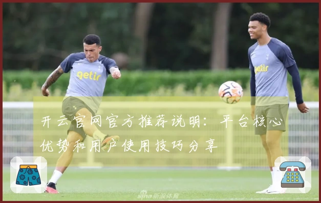 开云官网官方推荐说明：平台核心优势和用户使用技巧分享