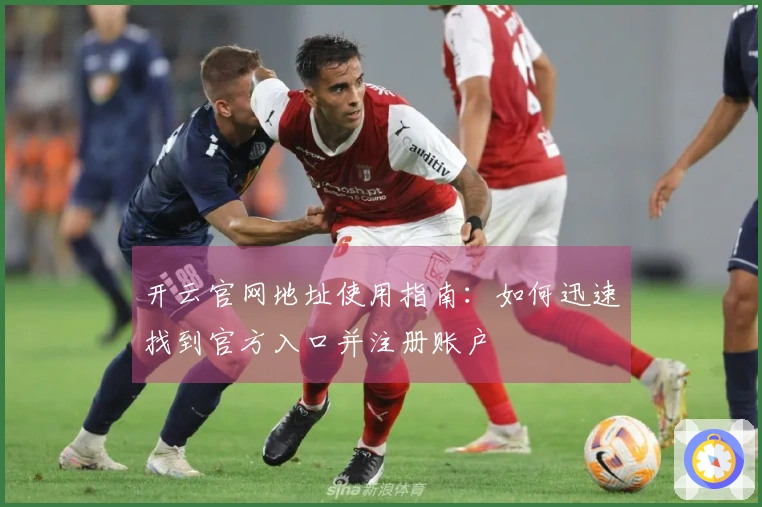 开云官网地址使用指南:如何迅速找到官方入口并注册账户