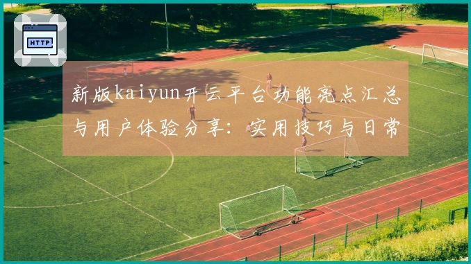 新版kaiyun开云平台功能亮点汇总与用户体验分享：实用技巧与日常使用场景解析