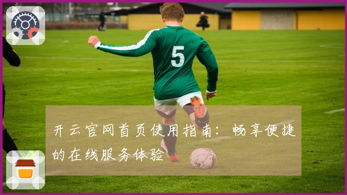 开云官网首页使用指南:畅享便捷的在线服务体验