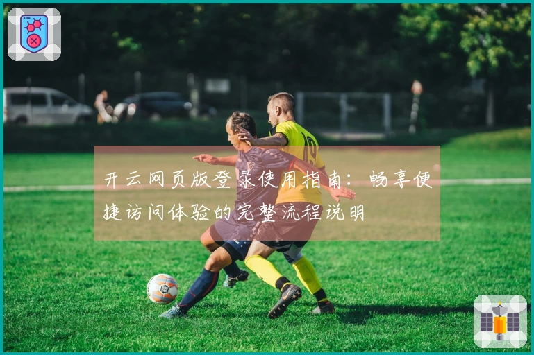 开云网页版登录使用指南：畅享便捷访问体验的完整流程说明