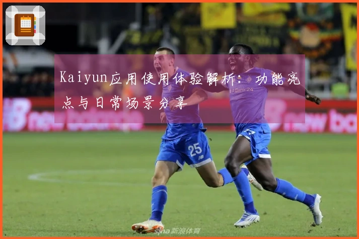 Kaiyun应用使用体验解析：功能亮点与日常场景分享