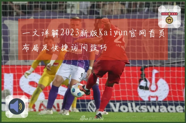 一文详解2023新版Kaiyun官网首页布局及快捷访问技巧
