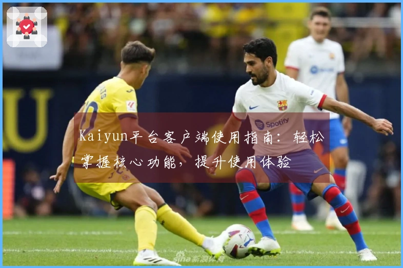 Kaiyun平台客户端使用指南：轻松掌握核心功能，提升使用体验