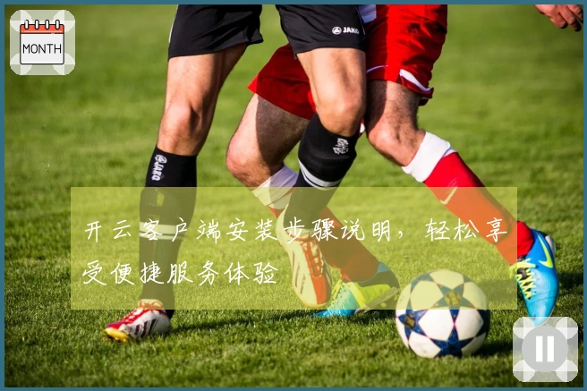 开云客户端安装步骤说明，轻松享受便捷服务体验