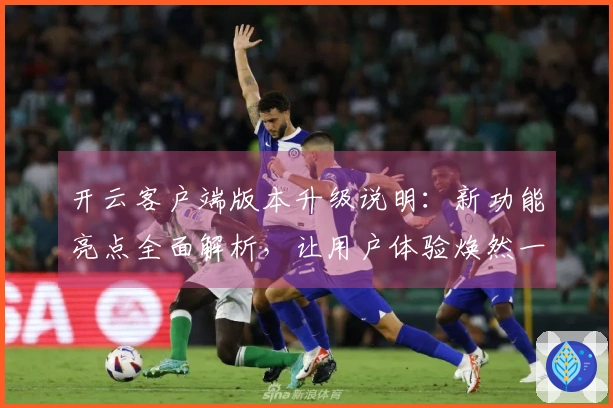 开云客户端版本升级说明:新功能亮点全面解析,让用户体验焕然一新