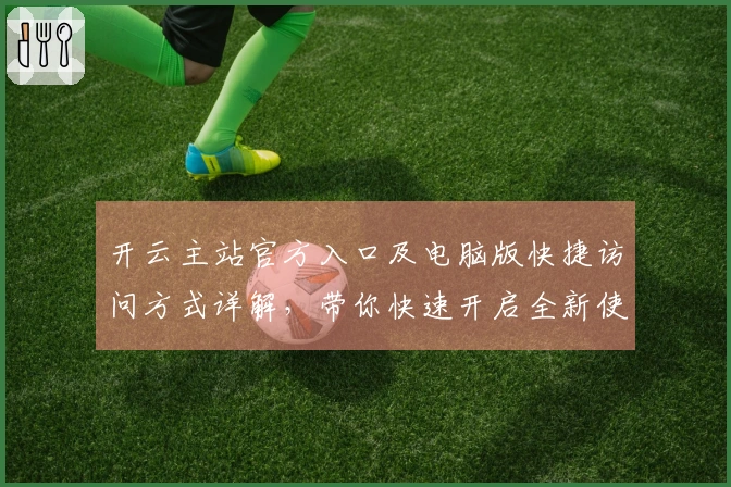 开云主站官方入口及电脑版快捷访问方式详解，带你快速开启全新使用体验